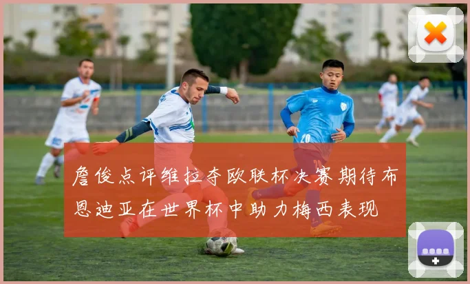 詹俊点评维拉夺欧联杯决赛期待布恩迪亚在世界杯中助力梅西表现