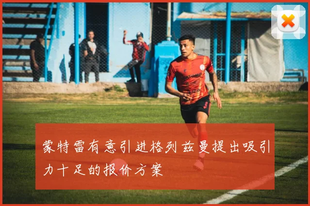 蒙特雷有意引进格列兹曼提出吸引力十足的报价方案