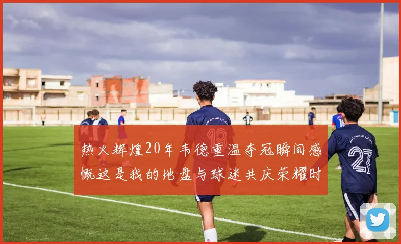 热火辉煌20年韦德重温夺冠瞬间感慨这是我的地盘与球迷共庆荣耀时刻
