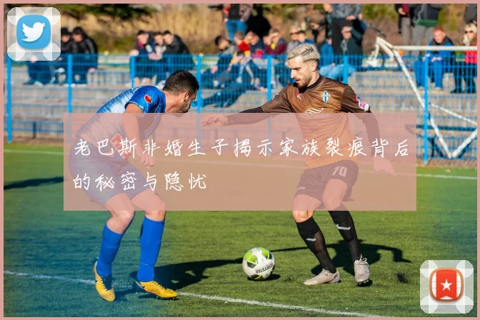 老巴斯非婚生子揭示家族裂痕背后的秘密与隐忧