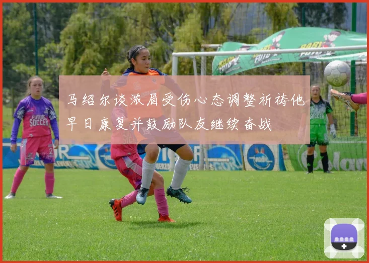 马绍尔谈浓眉受伤心态调整祈祷他早日康复并鼓励队友继续奋战