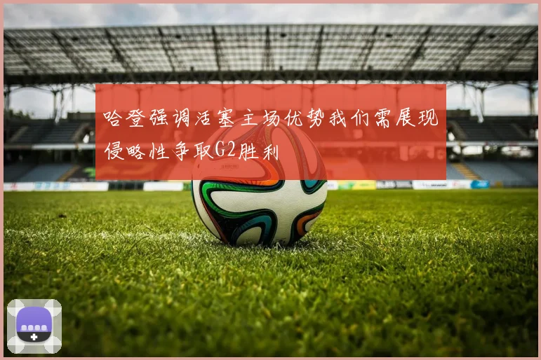 哈登强调活塞主场优势我们需展现侵略性争取G2胜利