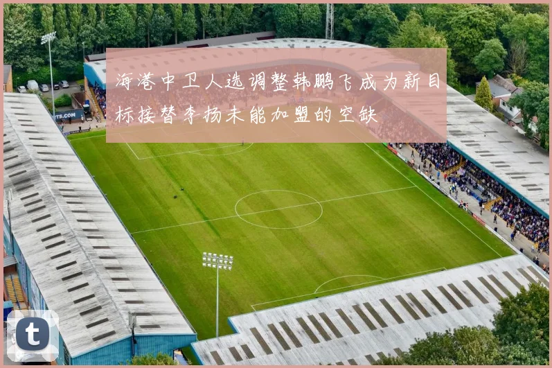 海港中卫人选调整韩鹏飞成为新目标接替李扬未能加盟的空缺