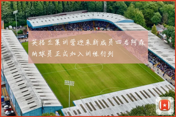 英格兰集训营迎来新成员四名阿森纳球员正式加入训练行列