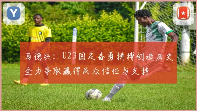 马德兴：U23国足奋勇拼搏创造历史全力争取赢得民众信任与支持