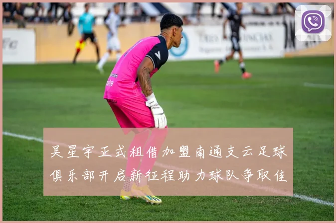 吴星宇正式租借加盟南通支云足球俱乐部开启新征程助力球队争取佳绩