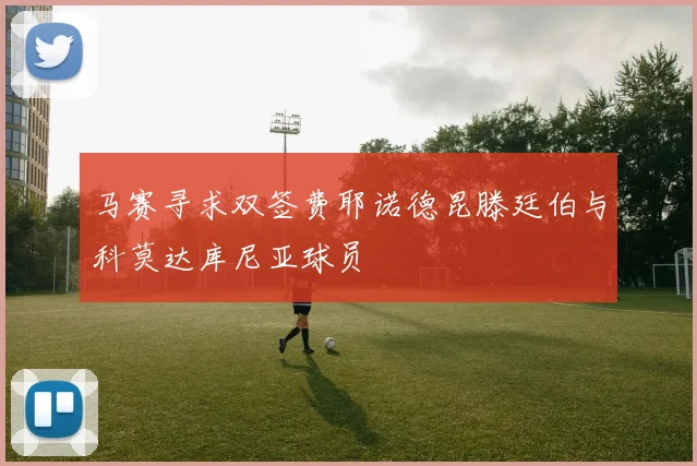 马赛寻求双签费耶诺德昆滕廷伯与科莫达库尼亚球员
