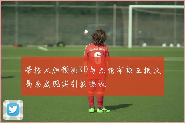 蒂格大胆预测KD与杰伦布朗互换交易或成现实引发热议
