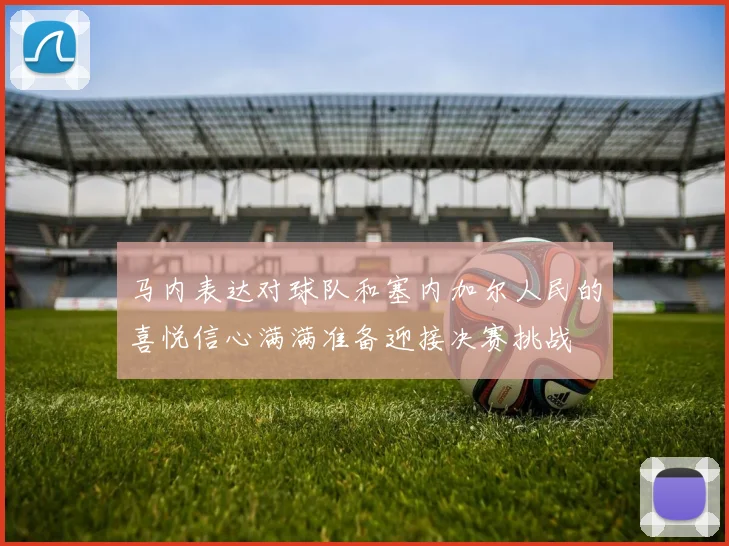 马内表达对球队和塞内加尔人民的喜悦信心满满准备迎接决赛挑战
