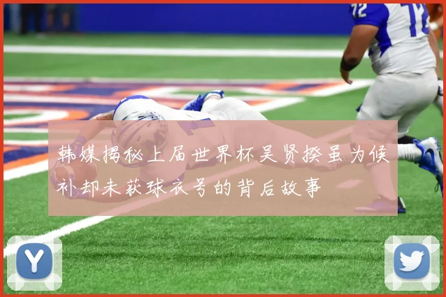 韩媒揭秘上届世界杯吴贤揆虽为候补却未获球衣号的背后故事