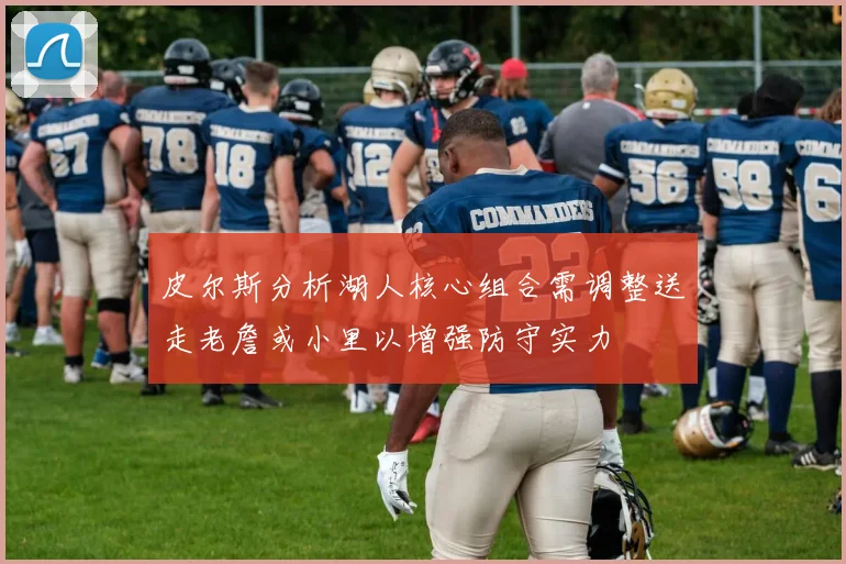皮尔斯分析湖人核心组合需调整送走老詹或小里以增强防守实力