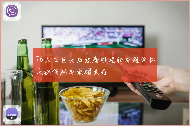 76人三巨头历经磨难逆转夺冠举杯庆祝伤病与荣耀共存