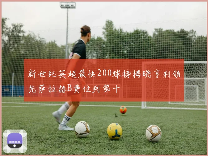 新世纪英超最快200球榜揭晓亨利领先萨拉赫B费位列第十