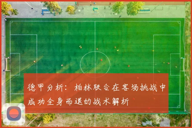 德甲分析：柏林联合在客场挑战中成功全身而退的战术解析