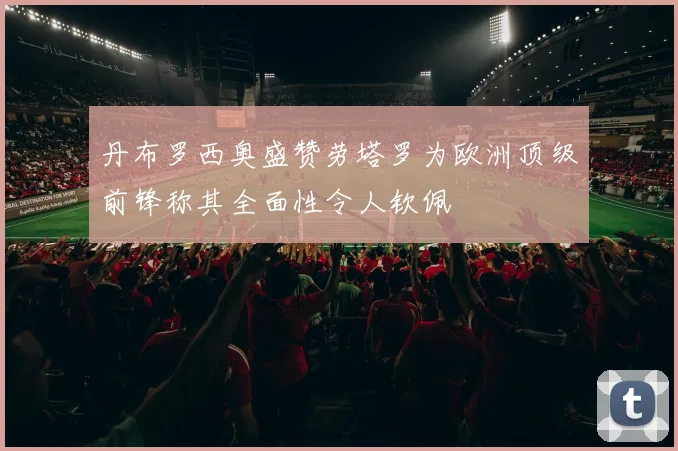 丹布罗西奥盛赞劳塔罗为欧洲顶级前锋称其全面性令人钦佩