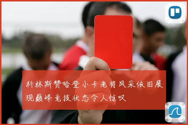 科林斯赞哈登小卡老将风采依旧展现巅峰竞技状态令人惊叹