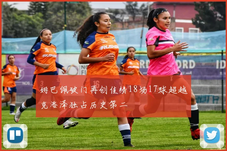 姆巴佩破门再创佳绩18场17球超越克洛泽独占历史第二
