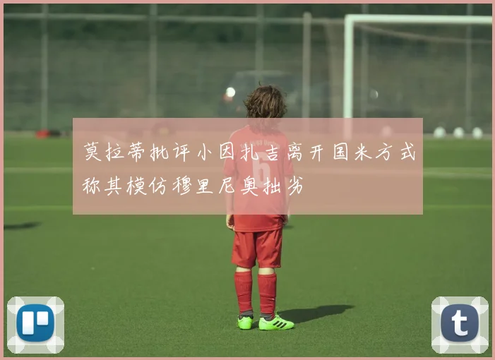 莫拉蒂批评小因扎吉离开国米方式称其模仿穆里尼奥拙劣