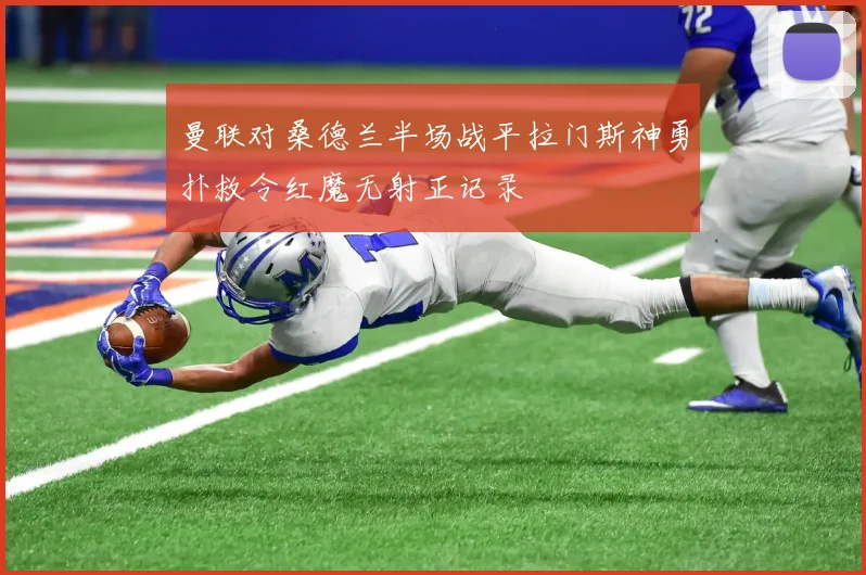 曼联对桑德兰半场战平拉门斯神勇扑救令红魔无射正记录