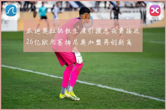 瓜迪奥拉执教生涯引援总花费接近26亿欧元塞梅尼奥加盟再创新高