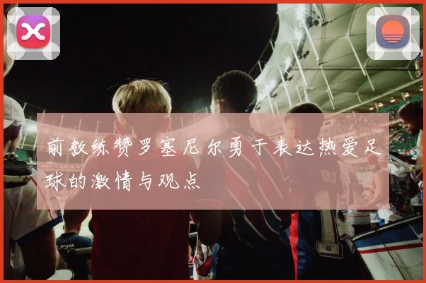 前教练赞罗塞尼尔勇于表达热爱足球的激情与观点