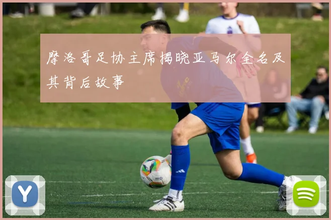摩洛哥足协主席揭晓亚马尔全名及其背后故事