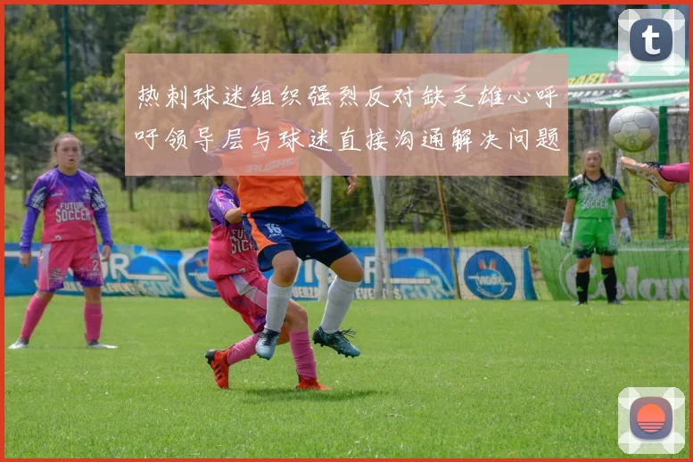 热刺球迷组织强烈反对缺乏雄心呼吁领导层与球迷直接沟通解决问题